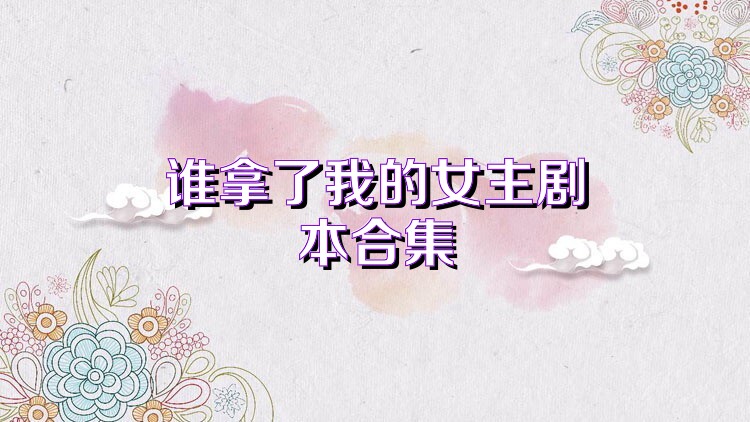 谁拿了我的女主剧本合集