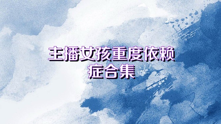 主播女孩重度依赖症合集