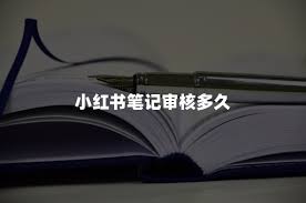小红书笔记审核时间