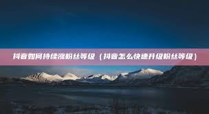 抖音等级怎么快速提升