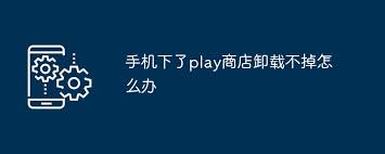 三星手机Play商店无法卸载